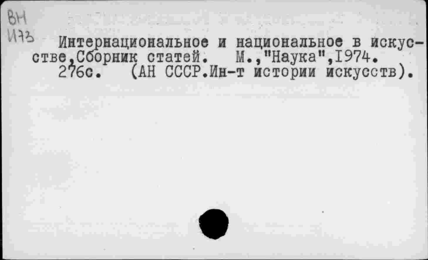 ﻿№
Интернациональное и национальное в искусстве,Сборник статей.	М.,"Наука",1974.
276с. (АН СССР.Ин-т истории искусств).